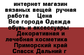 интернет-магазин вязаных вещей, ручная работа! › Цена ­ 1 700 - Все города Одежда, обувь и аксессуары » Декоративная и лечебная косметика   . Приморский край,Спасск-Дальний г.